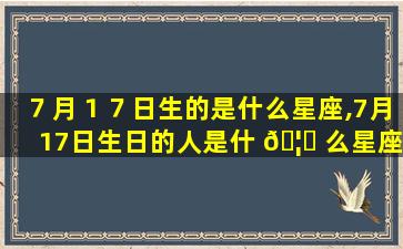 ７月１７日生的是什么星座,7月17日生日的人是什 🦄 么星座